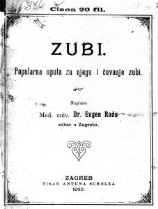 Slika 7. Naslovnica knjiæice popularnih uputa za njegu i Ëuvanje zuba Zubi autora dr. Eugena Radoa, prvoga predsjednika Zadruge hrvatskih stomatologa, tiskane u Zagrebu 1900. godine Figure 7.